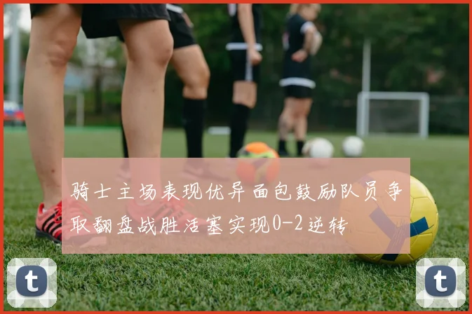 骑士主场表现优异面包鼓励队员争取翻盘战胜活塞实现0-2逆转