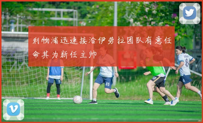 利物浦迅速接洽伊劳拉团队有意任命其为新任主帅