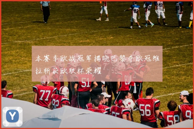 本赛季欧战冠军揭晓巴黎夺欧冠维拉斩获欧联杯荣耀