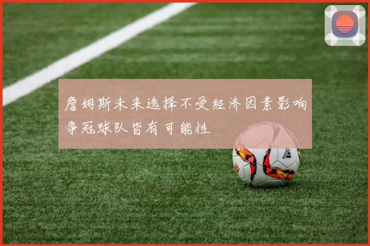 詹姆斯未来选择不受经济因素影响争冠球队皆有可能性