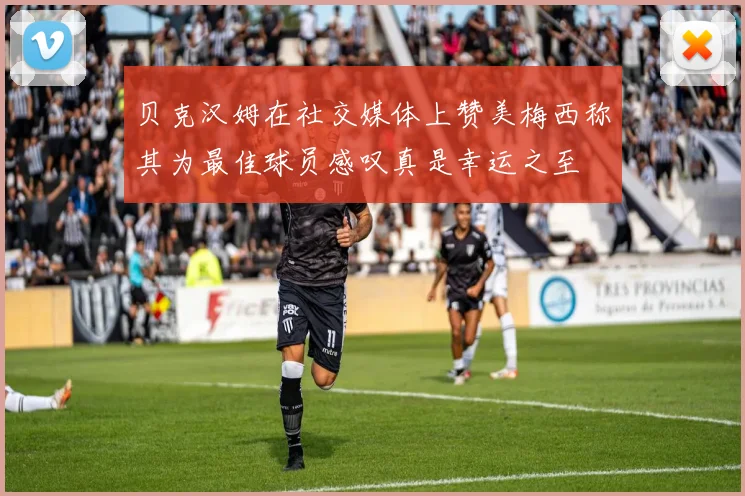 贝克汉姆在社交媒体上赞美梅西称其为最佳球员感叹真是幸运之至