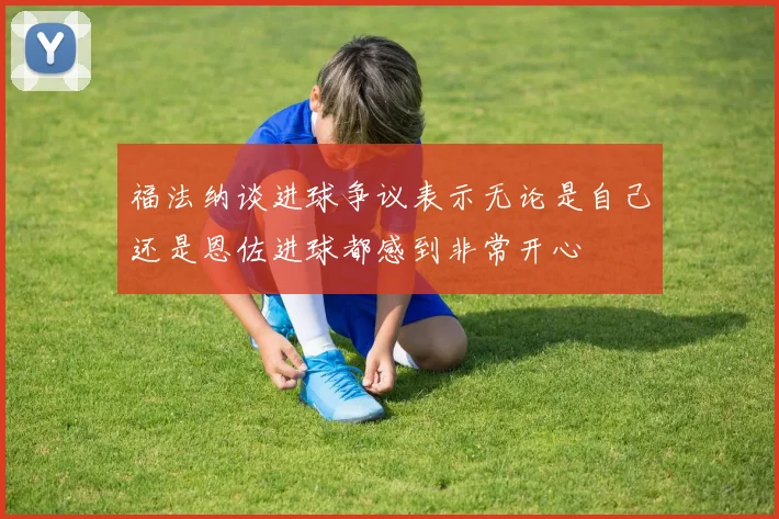 福法纳谈进球争议表示无论是自己还是恩佐进球都感到非常开心