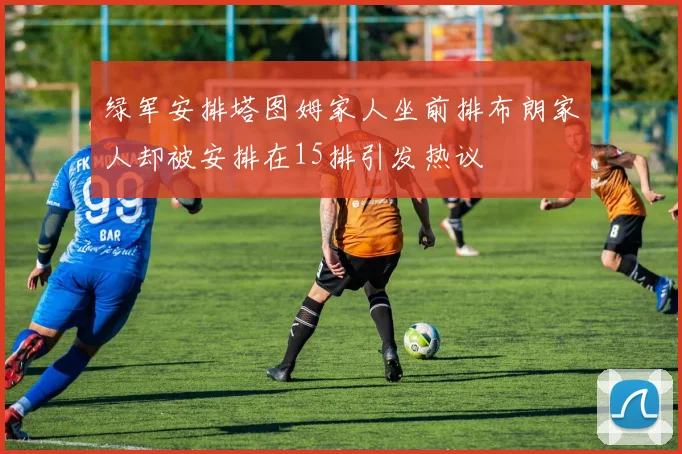 绿军安排塔图姆家人坐前排布朗家人却被安排在15排引发热议