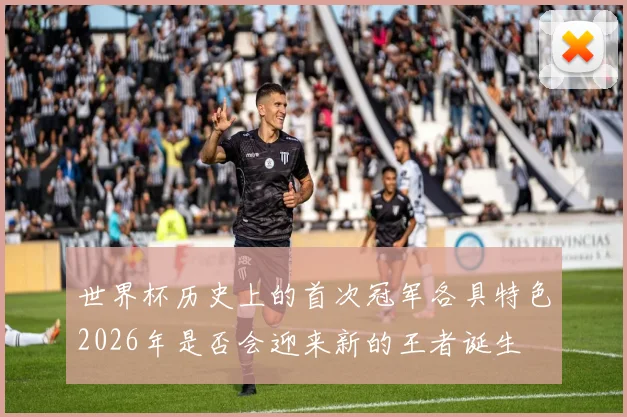 世界杯历史上的首次冠军各具特色2026年是否会迎来新的王者诞生