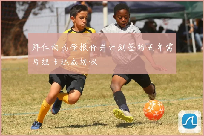 拜仁向戈登报价并计划签约五年需与纽卡达成协议