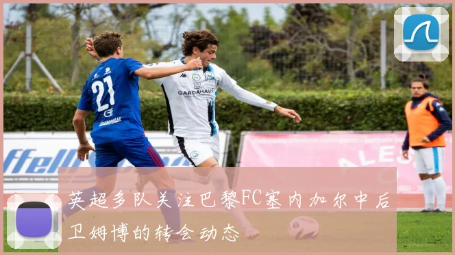 英超多队关注巴黎FC塞内加尔中后卫姆博的转会动态
