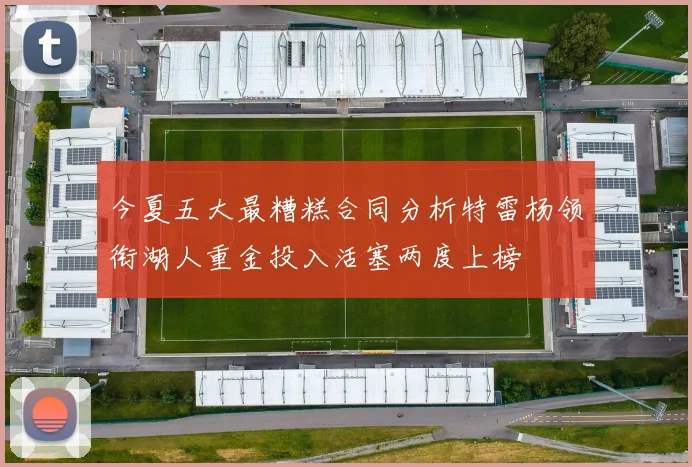 今夏五大最糟糕合同分析特雷杨领衔湖人重金投入活塞两度上榜