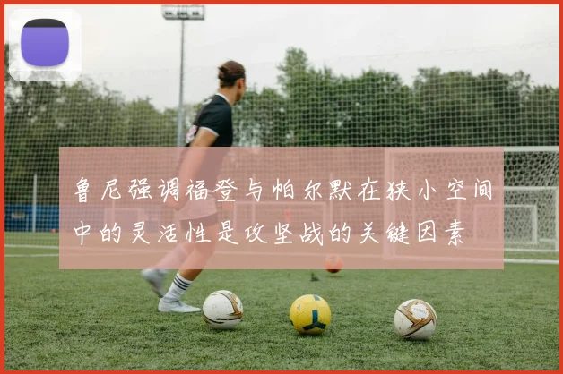 鲁尼强调福登与帕尔默在狭小空间中的灵活性是攻坚战的关键因素