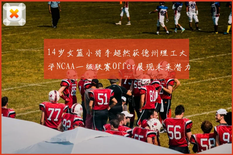 14岁女篮小将李超然获德州理工大学NCAA一级联赛Offer展现未来潜力