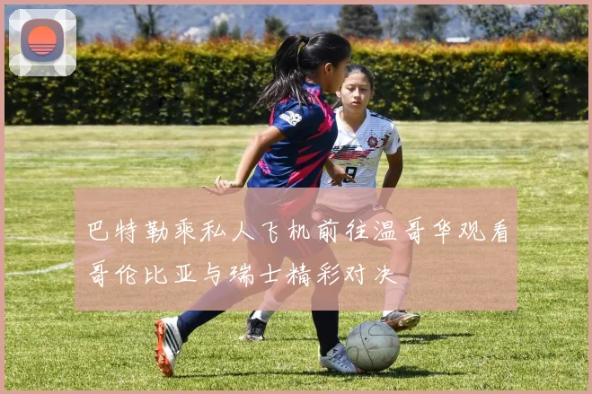 巴特勒乘私人飞机前往温哥华观看哥伦比亚与瑞士精彩对决