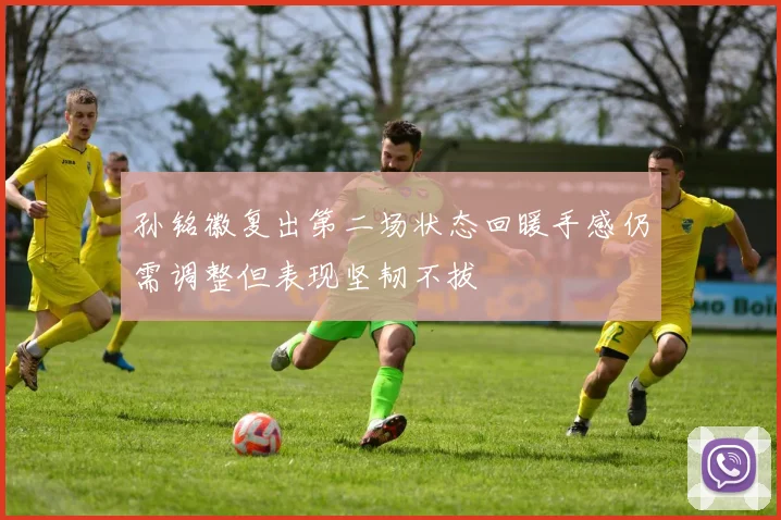 孙铭徽复出第二场状态回暖手感仍需调整但表现坚韧不拔