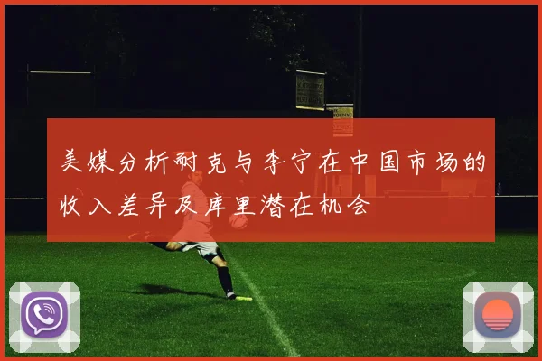 美媒分析耐克与李宁在中国市场的收入差异及库里潜在机会