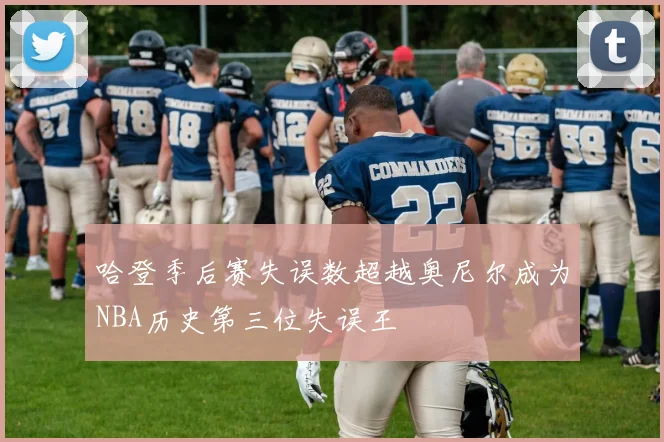 哈登季后赛失误数超越奥尼尔成为NBA历史第三位失误王