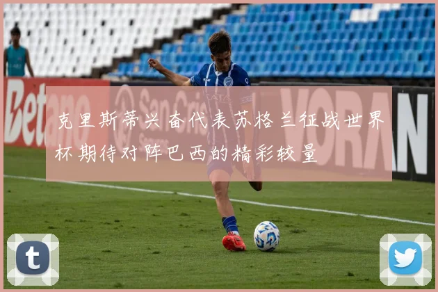 克里斯蒂兴奋代表苏格兰征战世界杯期待对阵巴西的精彩较量