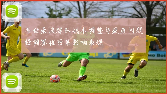 韦世豪谈球队战术调整与疲劳问题强调赛程密集影响表现
