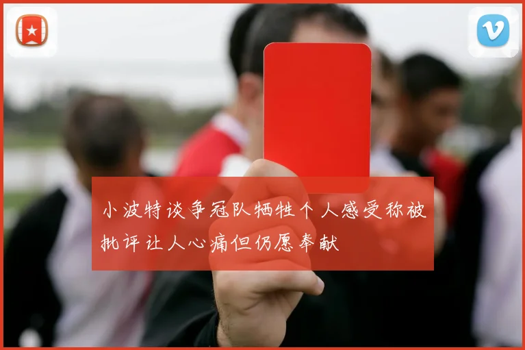 小波特谈争冠队牺牲个人感受称被批评让人心痛但仍愿奉献